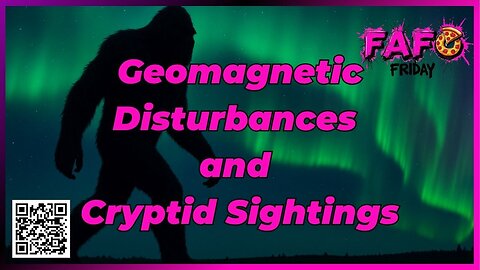FAFO Friday's Presents Geomagnetic Disturbances and Cryptid Sightings